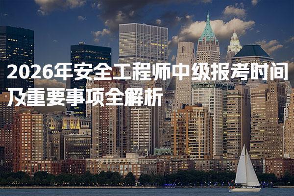 2026年安全工程师中级报考时间及重要事项全解析