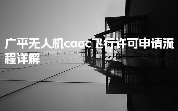 广平无人机caac飞行许可申请流程详解
