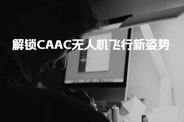 CAAC无人机飞行新姿势，执照重要意义