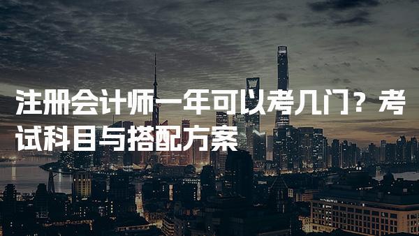 注册会计师一年可以考几门？考试科目与搭配方案