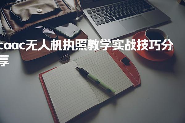 caac无人机执照教学实战技巧 报考信息详解