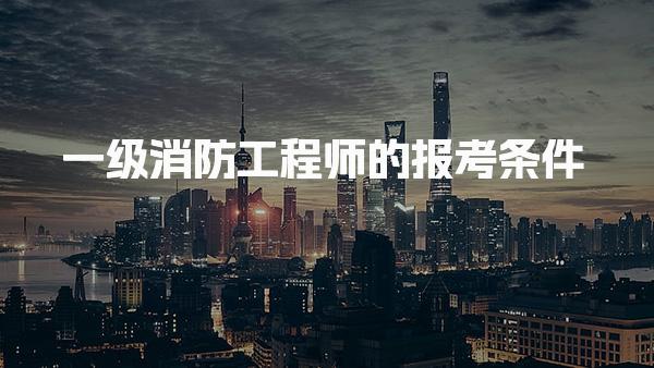 一级消防工程师的报考条件 学历专业与工作年限