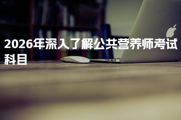 2026年深入了解公共营养师考试科目