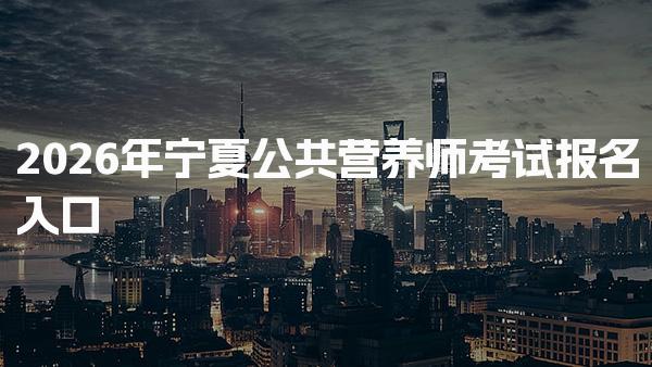 2026年宁夏公共营养师考试报名入口官网解析