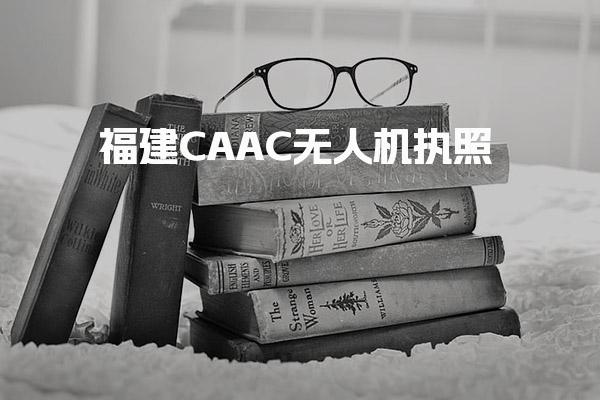 福建CAAC无人机执照 执照报考条件