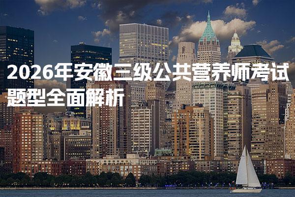 2026年安徽三级公共营养师考试题型全面解析