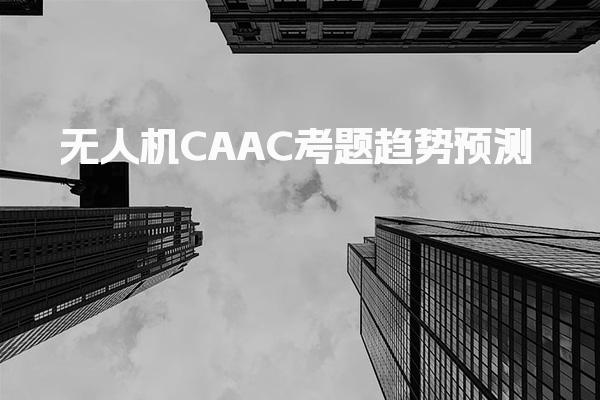 无人机CAAC考题趋势 报考信息