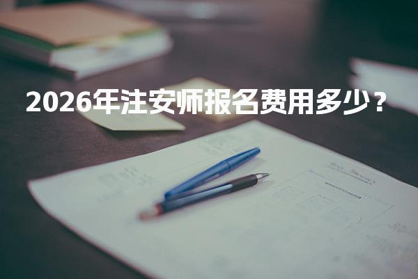 2026年注安师报名费用多少？各科目费用及备考支出