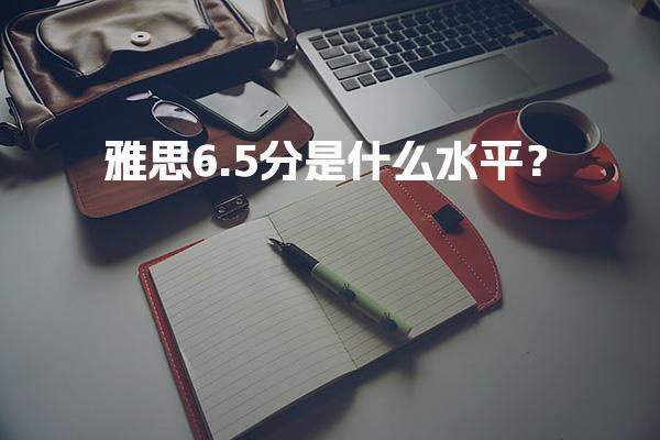 雅思6.5分是什么水平？考到6.5能干什么？