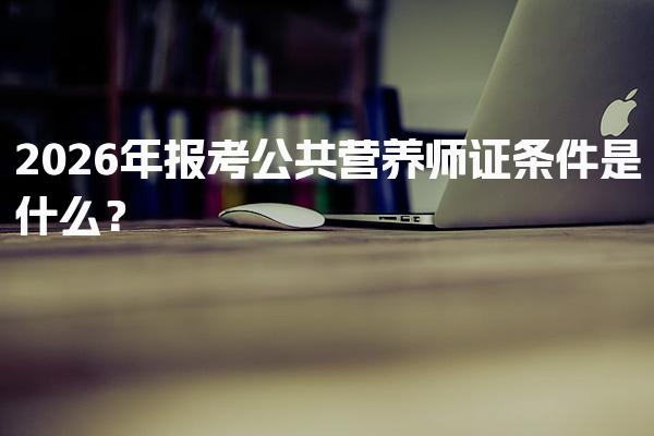 2026年报考公共营养师证条件是什么？报名要求与流程