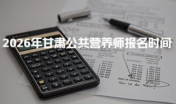 2026年甘肃公共营养师报名时间 公共营养师考试费用分析