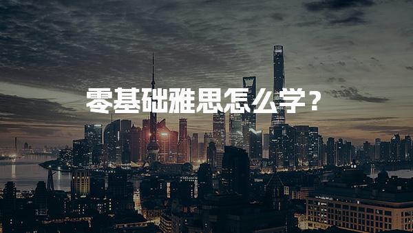 零基础雅思怎么学？分步计划