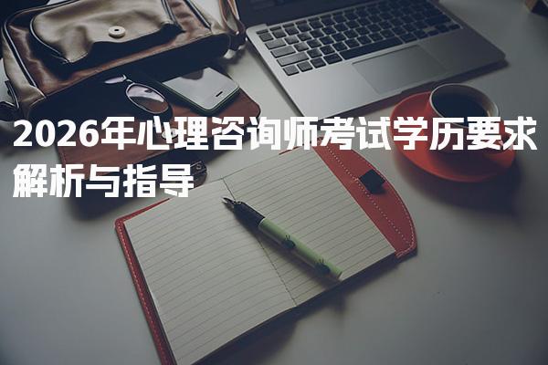 2026年心理咨询师考试学历要求解析与指导