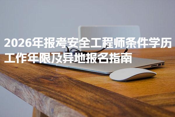 2026年报考安全工程师条件 学历工作年限及异地报名指南