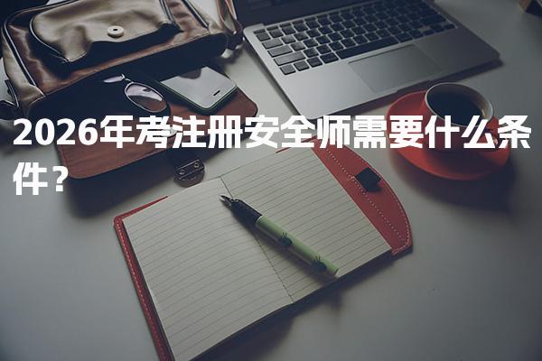 2026年考注册安全师需要什么条件？中级注册安全工程师报考要求