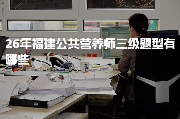 2026年福建公共营养师三级题型有哪些