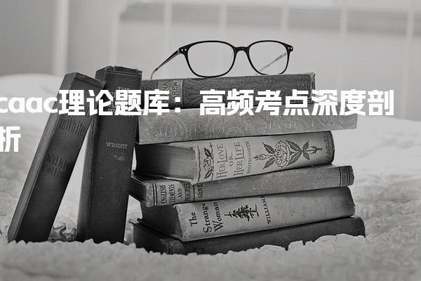 caac理论题库：高频考点深度剖析-考试内容