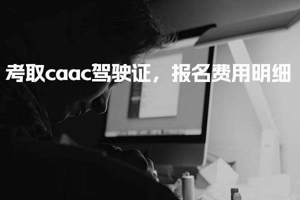 考取caac驾驶证，报名费用明细一览-考试内容