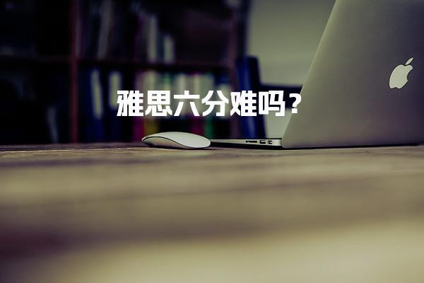 雅思六分难吗？雅思6分的难度分析