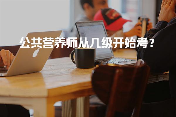 公共营养师从几级开始考？报考条件与流程