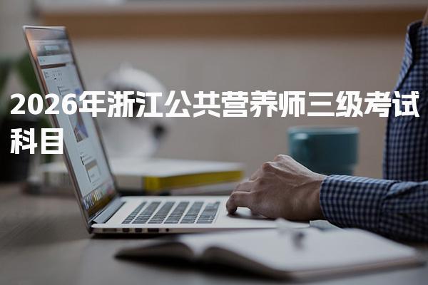 2026年浙江公共营养师三级考试科目和题型全面解析