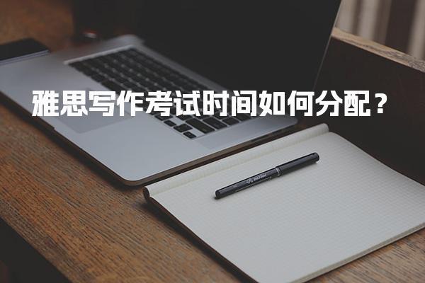 雅思写作考试时间如何分配？各科目详细时间分配