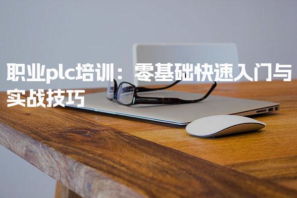 职业plc培训：零基础快速入门与实战技巧-PLC自动化工程师