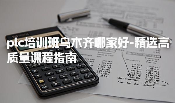 plc培训班乌木齐哪家好-精选高质量课程指南-PLC自动化工程师