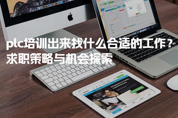 plc培训出来找什么合适的工作？求职策略与机会探索-PLC自动化工程师