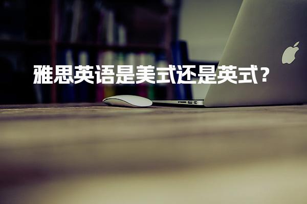 雅思英语是美式还是英式？