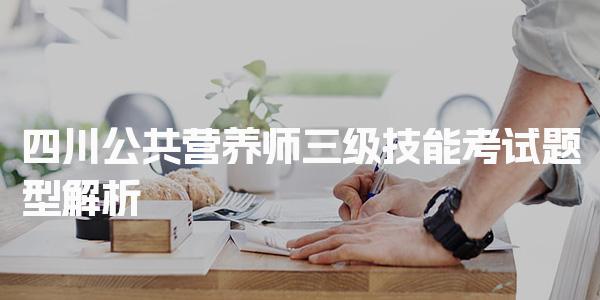 2026年四川公共营养师三级技能考试题型解析