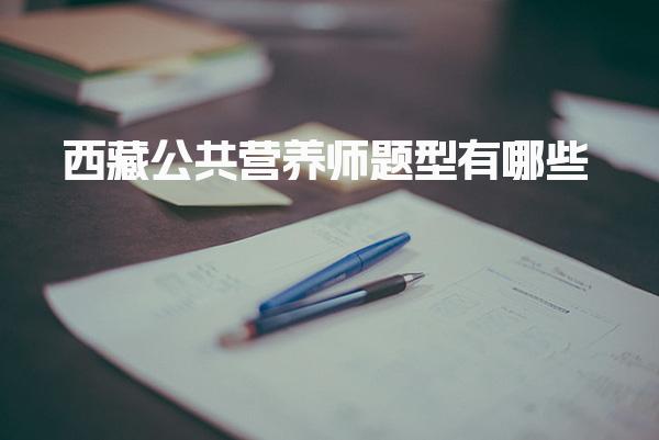2026年西藏公共营养师题型有哪些 答题技巧与策略