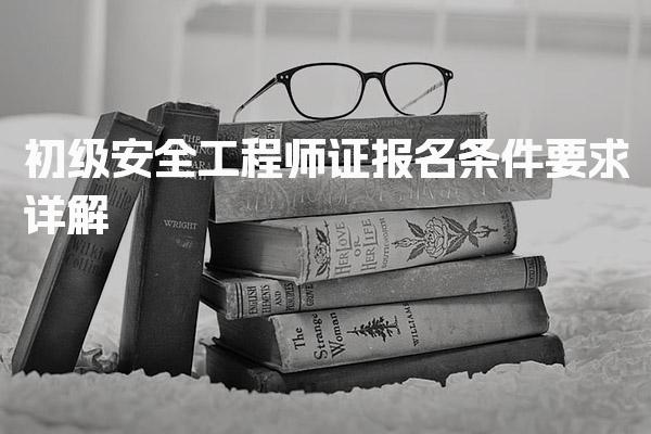 初级安全工程师证报名条件要求 专业与学历全解析