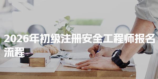 2026年初级注册安全工程师报名流程全面解析与实用指南