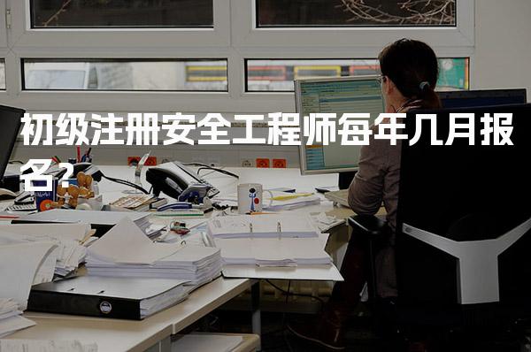 2026年初级注册安全工程师每年几月报名？报名时间与流程详解