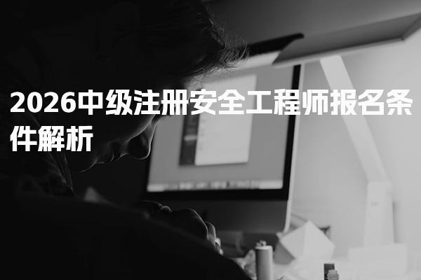 2026中级注册安全工程师报名条件 如何顺利通过考试