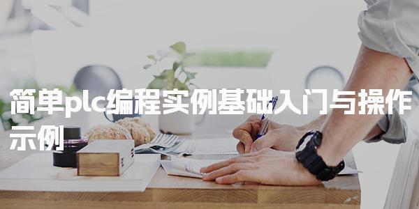 简单plc编程实例基础入门与操作示例-PLC自动化工程师