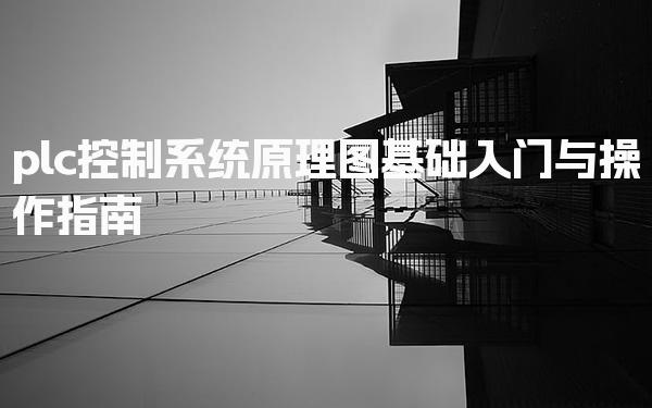 plc控制系统原理图讲解 基础入门与操作指南-PLC自动化工程师