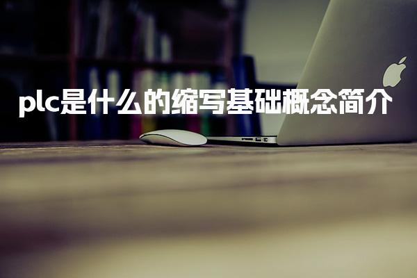 plc是什么的缩写 基础概念简介-PLC自动化工程师