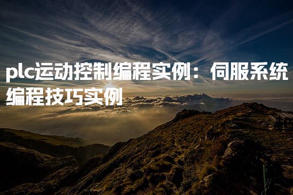 plc运动控制编程实例：伺服系统编程技巧实例-PLC自动化工程师