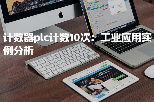 计数器plc计数10次：工业应用实例分析-PLC自动化工程师