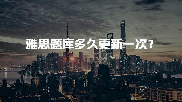 雅思题库多久更新一次？口语题库规律
