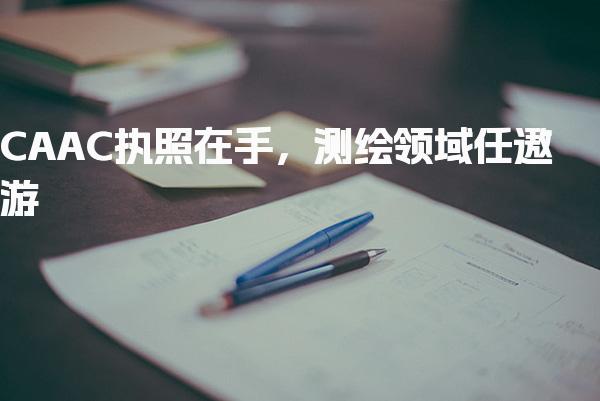 CAAC执照在手，测绘领域任遨游-执照报考条件