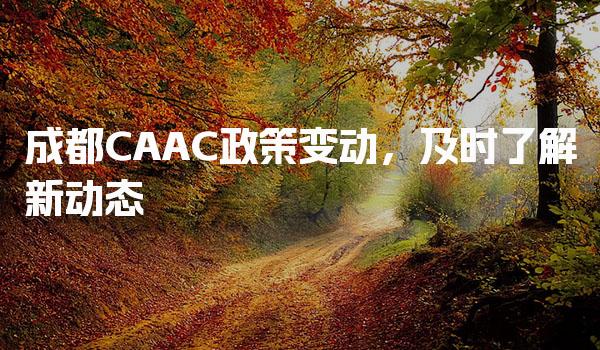成都CAAC政策变动，及时了解新动态-报考条件不同