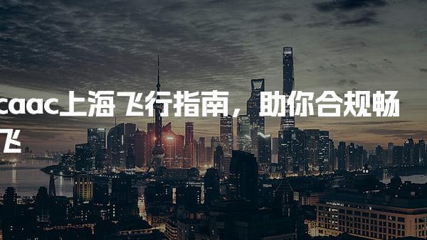 caac上海报名条件飞行指南，助你合规畅飞