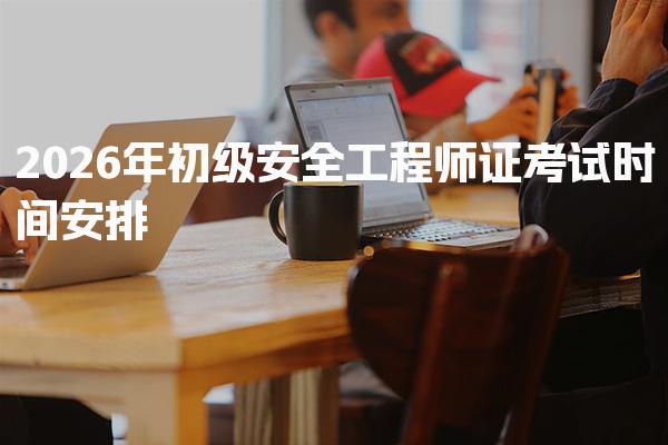 2026年初级安全工程师证考试时间安排