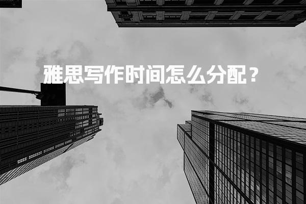 雅思写作时间怎么分配？大小作文用时建议