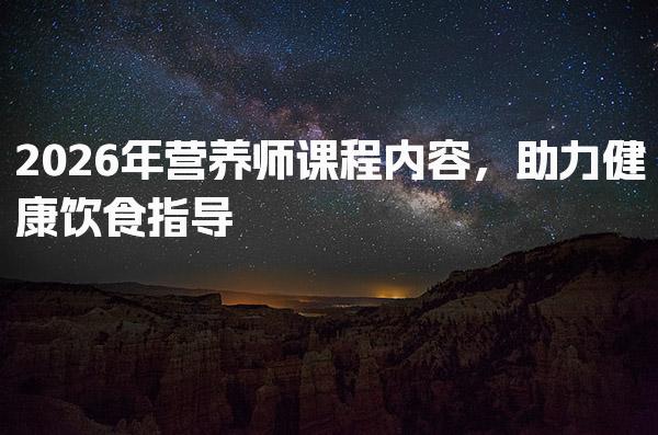 2026年营养师课程内容，助力健康饮食指导