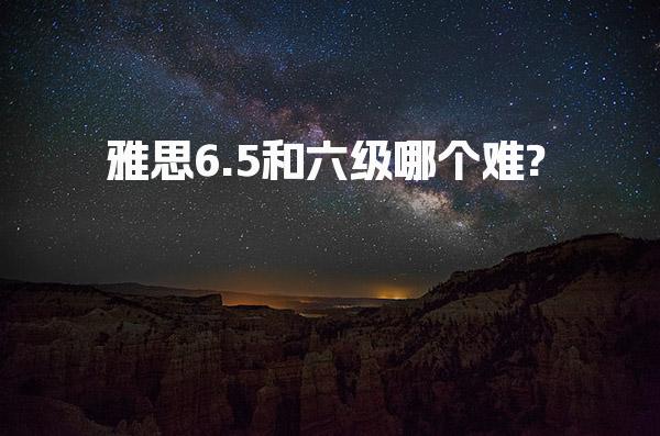 雅思6.5和六级哪个难?成绩对比参考