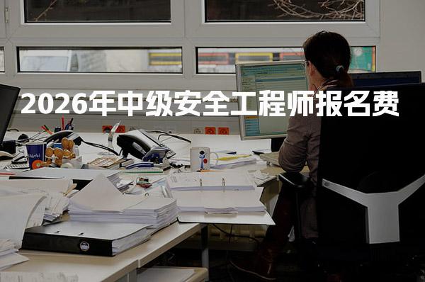 2026年中级安全工程师报名费及相关费用详解